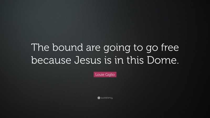 Louie Giglio Quote: “The bound are going to go free because Jesus is in this Dome.”