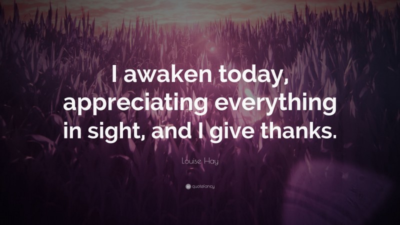 Louise Hay Quote: “I awaken today, appreciating everything in sight, and I give thanks.”