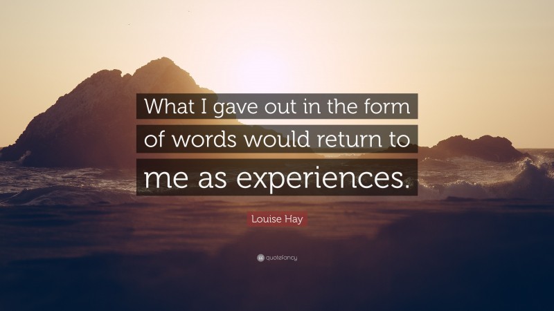 Louise Hay Quote: “What I gave out in the form of words would return to me as experiences.”