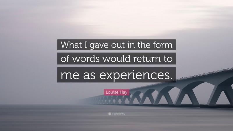 Louise Hay Quote: “What I gave out in the form of words would return to me as experiences.”