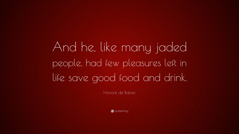 Honoré de Balzac Quote: “And he, like many jaded people, had few pleasures left in life save good food and drink.”