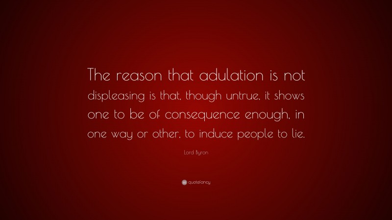 Lord Byron Quote: “The reason that adulation is not displeasing is that, though untrue, it shows one to be of consequence enough, in one way or other, to induce people to lie.”
