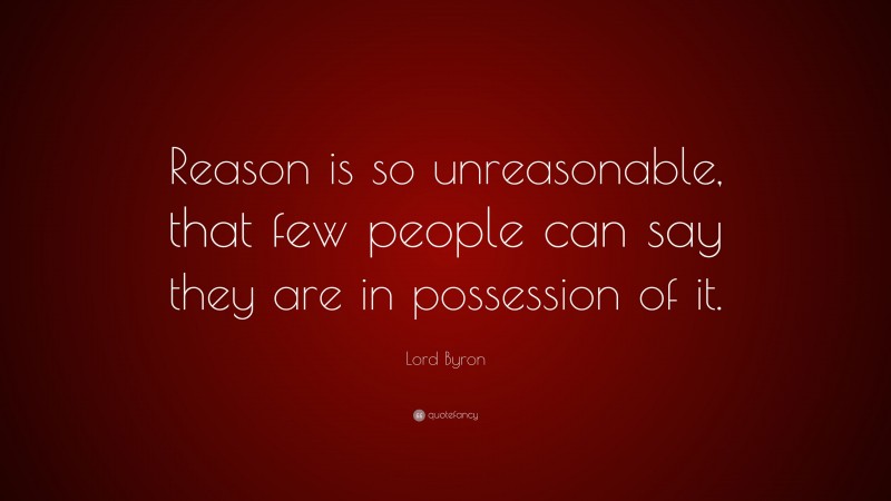 Lord Byron Quote: “Reason is so unreasonable, that few people can say they are in possession of it.”