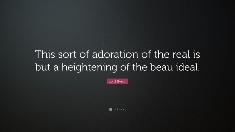 Lord Byron Quote: “This sort of adoration of the real is but a heightening of the beau ideal.”