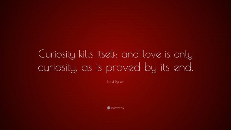 Lord Byron Quote: “Curiosity kills itself; and love is only curiosity, as is proved by its end.”