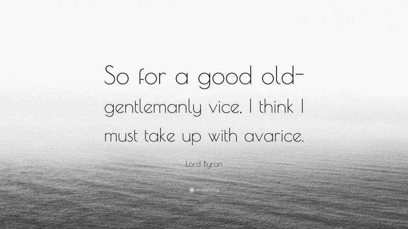 Lord Byron Quote: “So for a good old-gentlemanly vice, I think I must take up with avarice.”