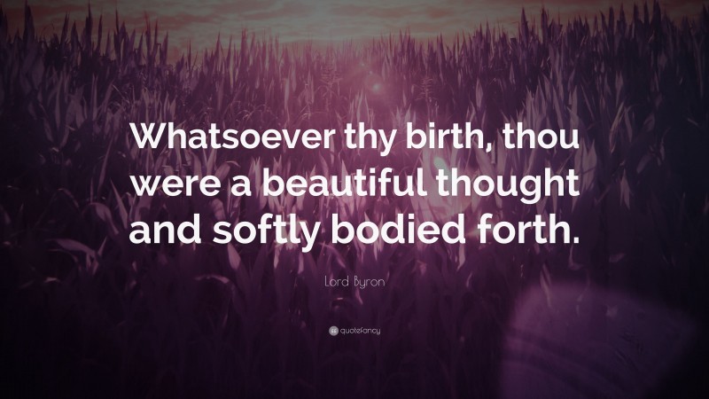 Lord Byron Quote: “Whatsoever thy birth, thou were a beautiful thought and softly bodied forth.”