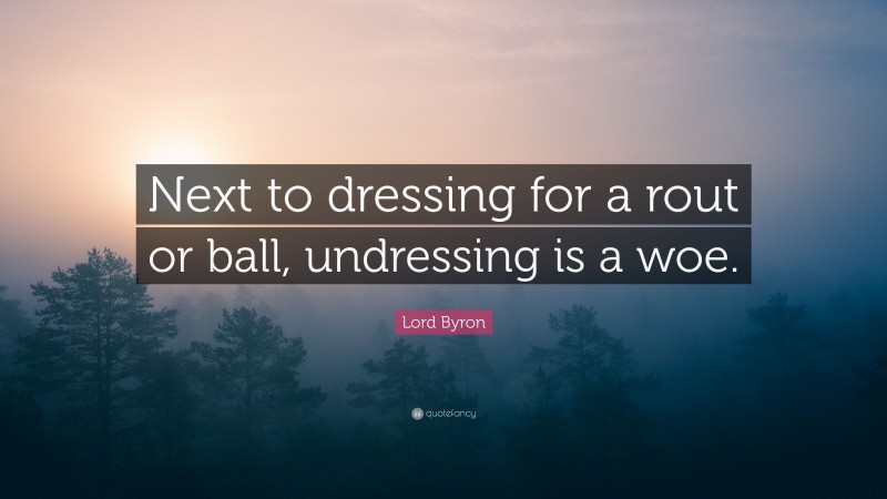 Lord Byron Quote: “Next to dressing for a rout or ball, undressing is a woe.”