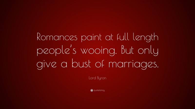Lord Byron Quote: “Romances paint at full length people’s wooing. But only give a bust of marriages.”