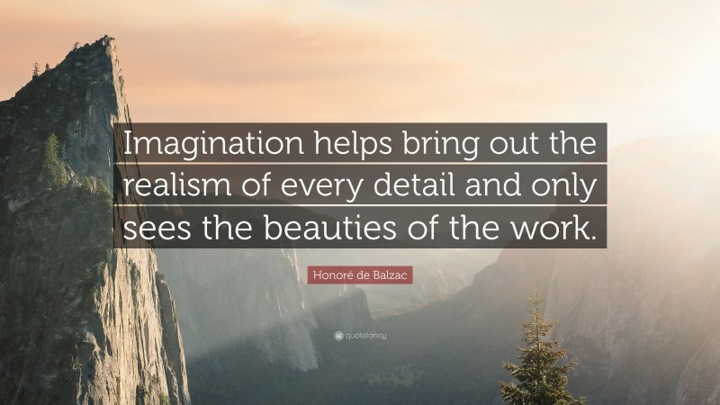 Honoré de Balzac Quote: “Imagination helps bring out the realism of every detail and only sees the beauties of the work.”