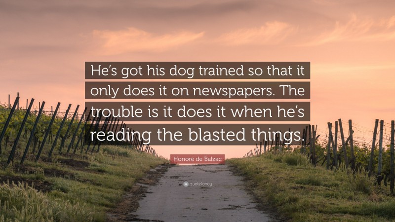 Honoré de Balzac Quote: “He’s got his dog trained so that it only does it on newspapers. The trouble is it does it when he’s reading the blasted things.”