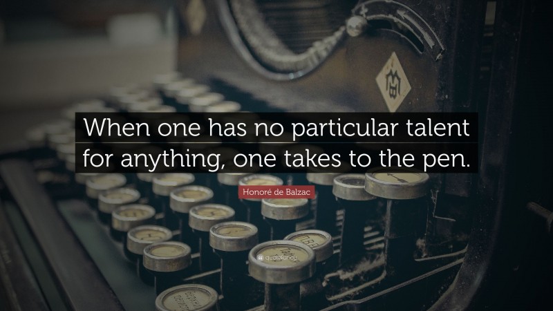 Honoré de Balzac Quote: “When one has no particular talent for anything, one takes to the pen.”
