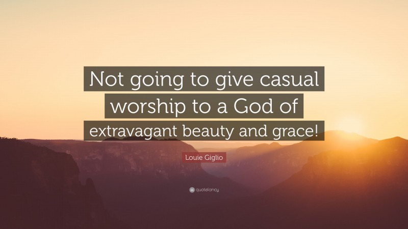 Louie Giglio Quote: “Not going to give casual worship to a God of extravagant beauty and grace!”