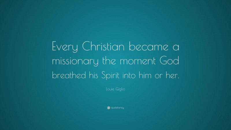 Louie Giglio Quote: “Every Christian became a missionary the moment God breathed his Spirit into him or her.”