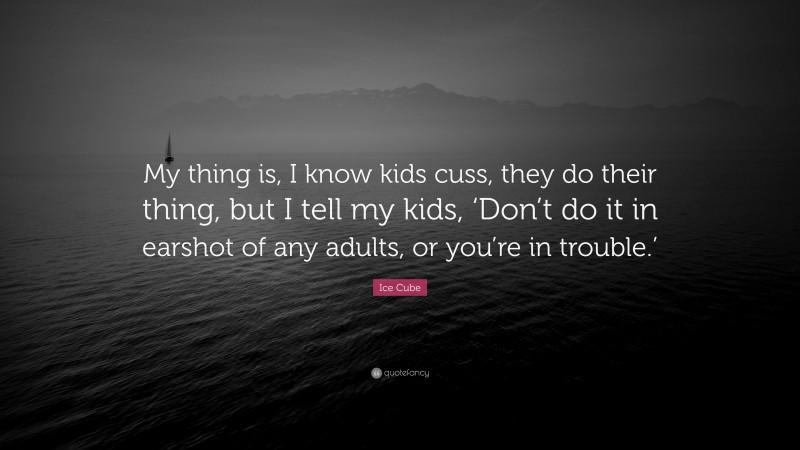 Ice Cube Quote: “My thing is, I know kids cuss, they do their thing, but I tell my kids, ‘Don’t do it in earshot of any adults, or you’re in trouble.’”