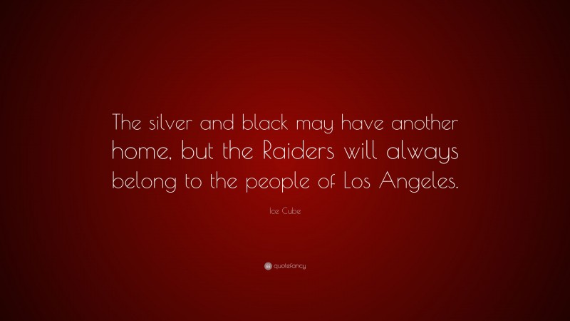 Ice Cube Quote: “The silver and black may have another home, but the Raiders will always belong to the people of Los Angeles.”