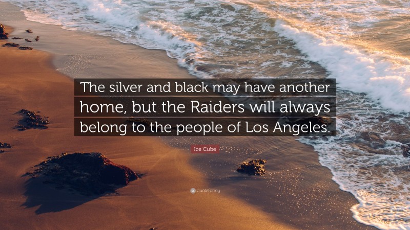 Ice Cube Quote: “The silver and black may have another home, but the Raiders will always belong to the people of Los Angeles.”