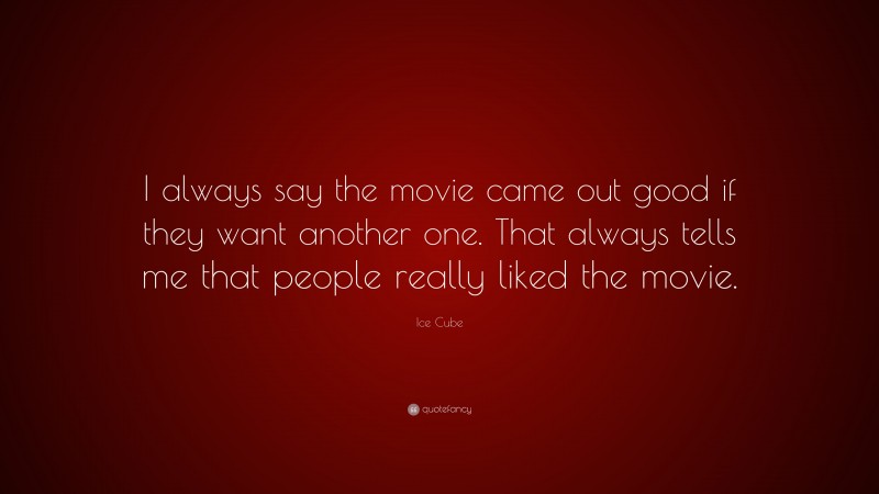 Ice Cube Quote: “I always say the movie came out good if they want another one. That always tells me that people really liked the movie.”