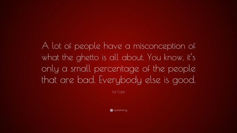 Ice Cube Quote: “A lot of people have a misconception of what the ghetto is all about. You know, it’s only a small percentage of the people that are bad. Everybody else is good.”