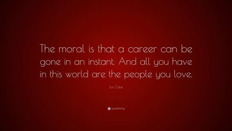 Ice Cube Quote: “The moral is that a career can be gone in an instant. And all you have in this world are the people you love.”