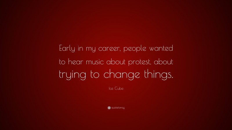 Ice Cube Quote: “Early in my career, people wanted to hear music about protest, about trying to change things.”