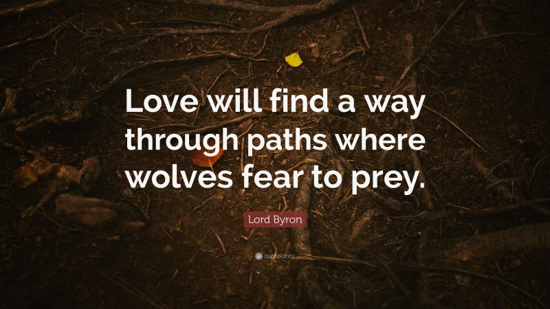 Lord Byron Quote: “Love will find a way through paths where wolves fear to prey.”