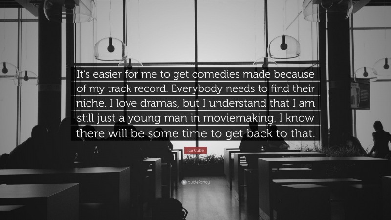 Ice Cube Quote: “It’s easier for me to get comedies made because of my track record. Everybody needs to find their niche. I love dramas, but I understand that I am still just a young man in moviemaking. I know there will be some time to get back to that.”