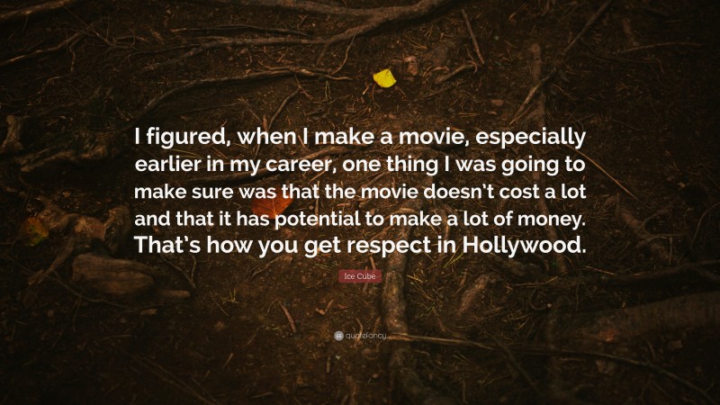 Ice Cube Quote: “I figured, when I make a movie, especially earlier in my career, one thing I was going to make sure was that the movie doesn’t cost a lot and that it has potential to make a lot of money. That’s how you get respect in Hollywood.”