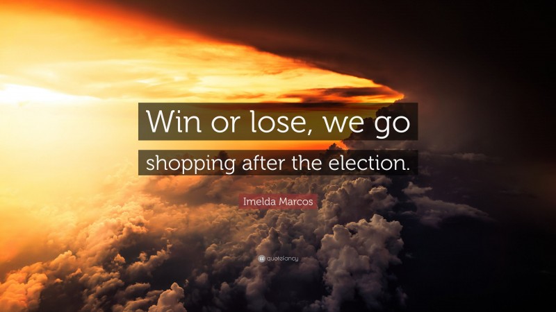 Imelda Marcos Quote: “Win or lose, we go shopping after the election.”