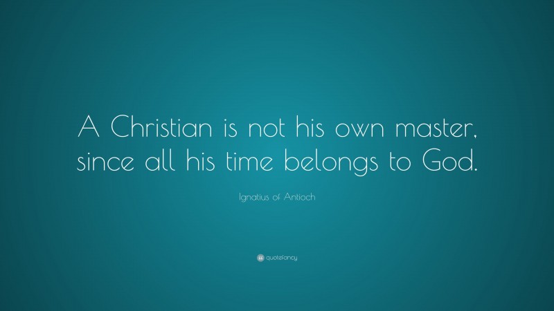 Ignatius of Antioch Quote: “A Christian is not his own master, since all his time belongs to God.”