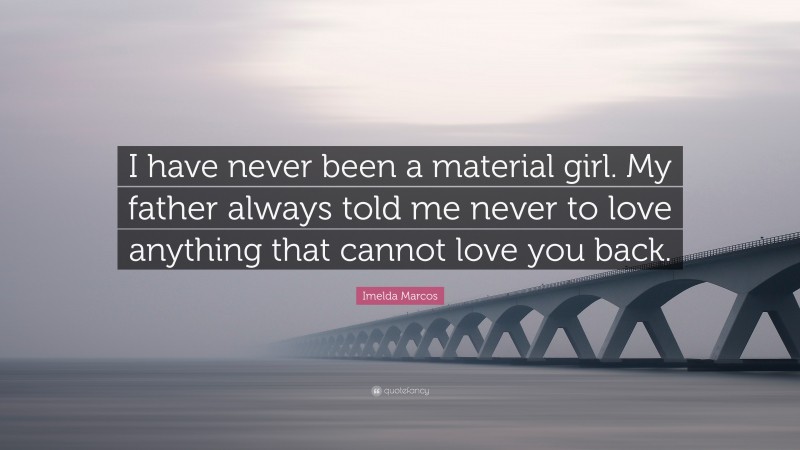 Imelda Marcos Quote: “I have never been a material girl. My father always told me never to love anything that cannot love you back.”