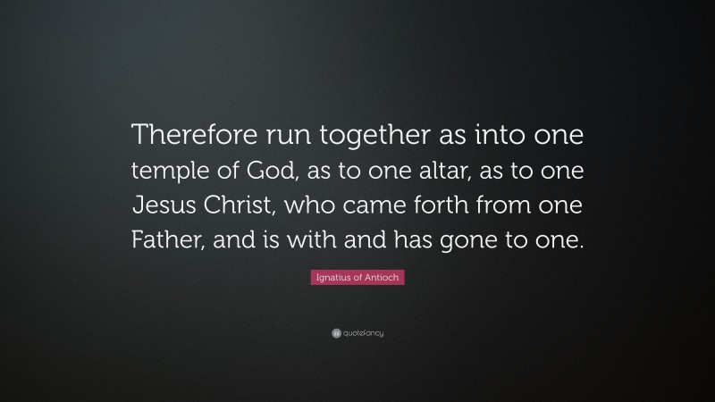 Ignatius of Antioch Quote: “Therefore run together as into one temple of God, as to one altar, as to one Jesus Christ, who came forth from one Father, and is with and has gone to one.”
