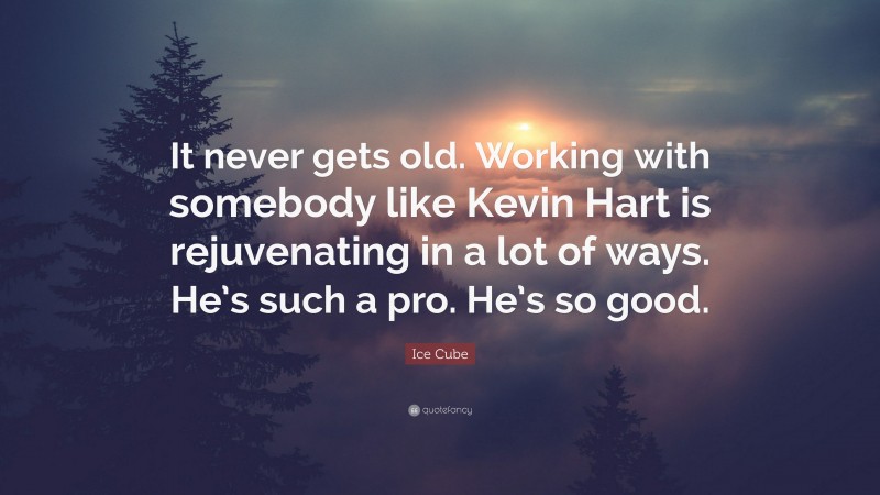 Ice Cube Quote: “It never gets old. Working with somebody like Kevin Hart is rejuvenating in a lot of ways. He’s such a pro. He’s so good.”