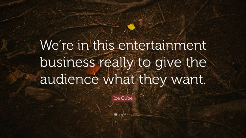 Ice Cube Quote: “We’re in this entertainment business really to give the audience what they want.”