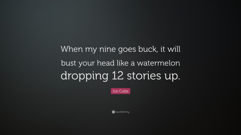 Ice Cube Quote: “When my nine goes buck, it will bust your head like a watermelon dropping 12 stories up.”