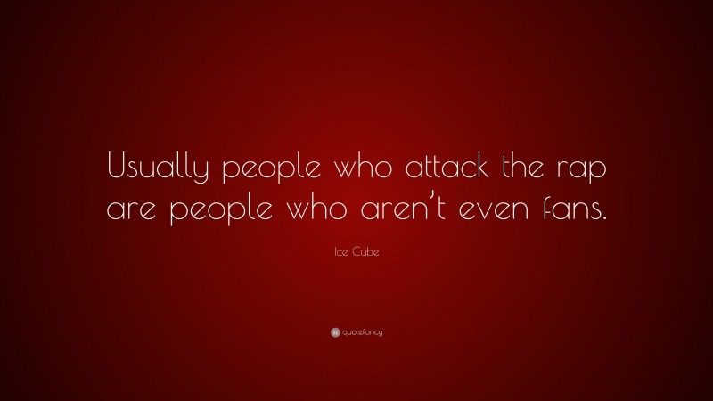 Ice Cube Quote: “Usually people who attack the rap are people who aren’t even fans.”