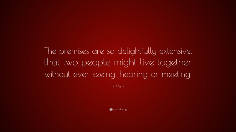 Lord Byron Quote: “The premises are so delightfully extensive, that two people might live together without ever seeing, hearing or meeting.”