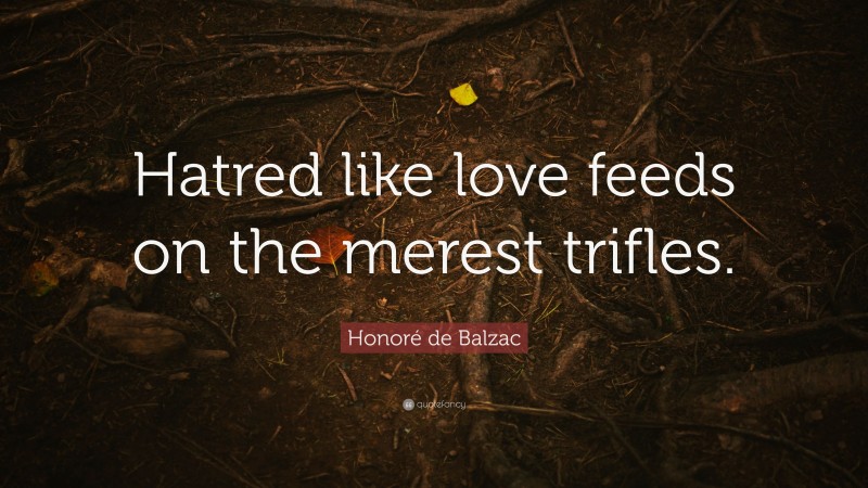 Honoré de Balzac Quote: “Hatred like love feeds on the merest trifles.”