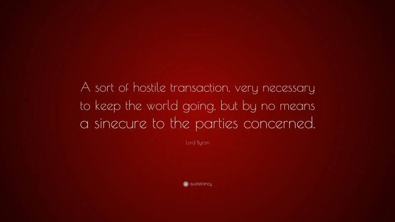 Lord Byron Quote: “A sort of hostile transaction, very necessary to keep the world going, but by no means a sinecure to the parties concerned.”
