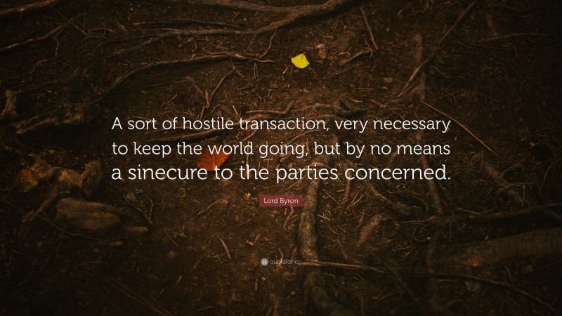 Lord Byron Quote: “A sort of hostile transaction, very necessary to keep the world going, but by no means a sinecure to the parties concerned.”