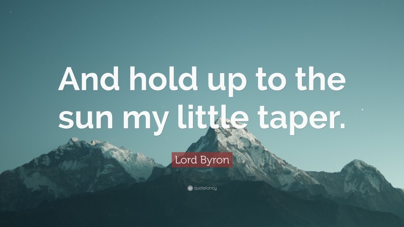 Lord Byron Quote: “And hold up to the sun my little taper.”