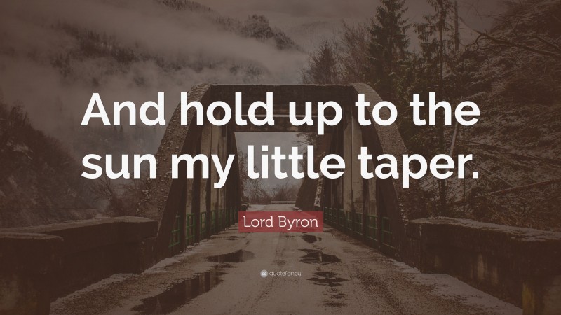 Lord Byron Quote: “And hold up to the sun my little taper.”