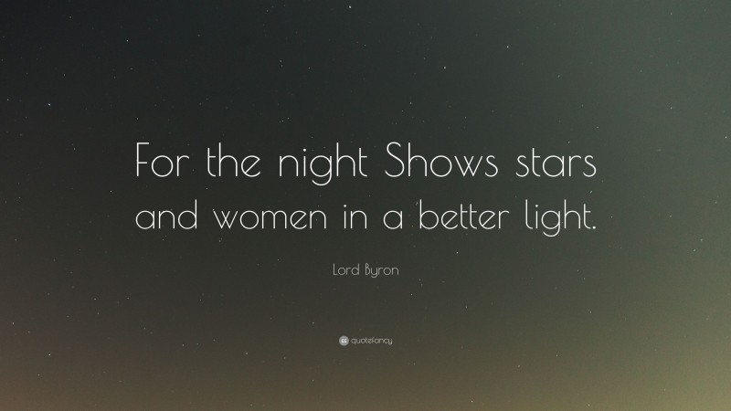 Lord Byron Quote: “For the night Shows stars and women in a better light.”