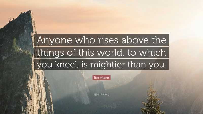 Ibn Hazm Quote: “Anyone who rises above the things of this world, to which you kneel, is mightier than you.”
