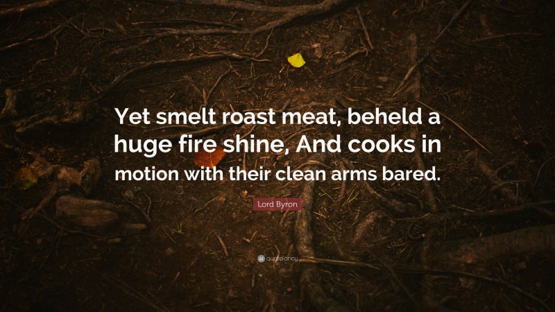 Lord Byron Quote: “Yet smelt roast meat, beheld a huge fire shine, And cooks in motion with their clean arms bared.”