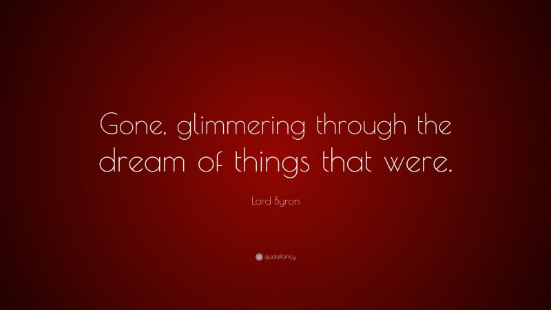 Lord Byron Quote: “Gone, glimmering through the dream of things that were.”
