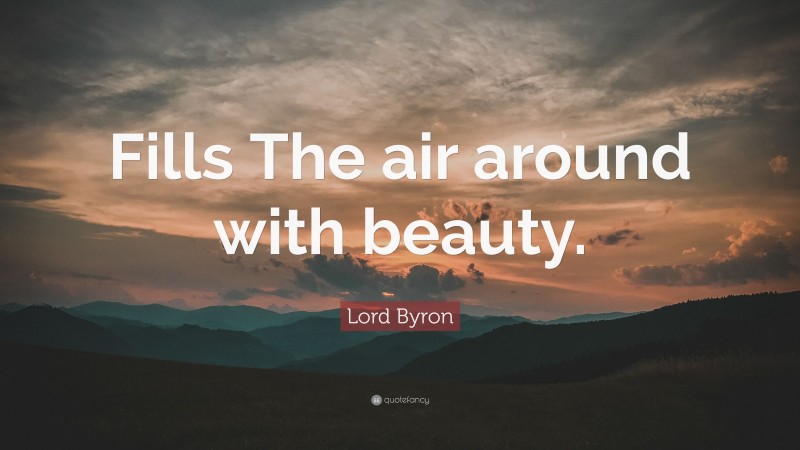 Lord Byron Quote: “Fills The air around with beauty.”