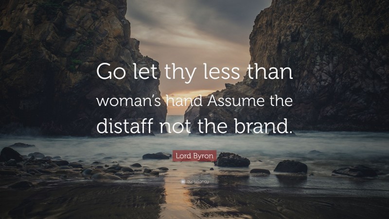 Lord Byron Quote: “Go let thy less than woman’s hand Assume the distaff not the brand.”