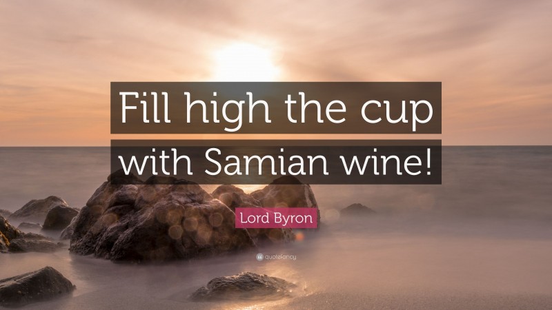 Lord Byron Quote: “Fill high the cup with Samian wine!”