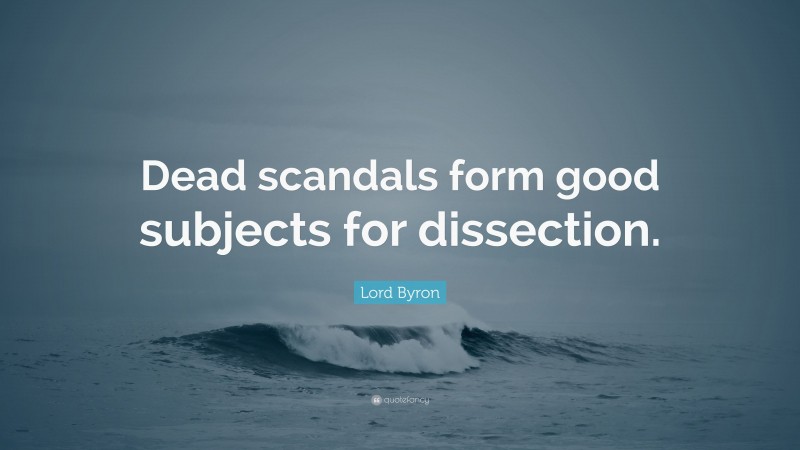 Lord Byron Quote: “Dead scandals form good subjects for dissection.”